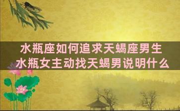 水瓶座如何追求天蝎座男生 水瓶女主动找天蝎男说明什么